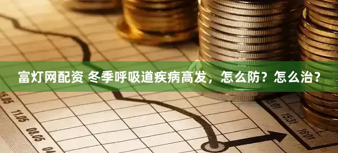 富灯网配资 冬季呼吸道疾病高发，怎么防？怎么治？