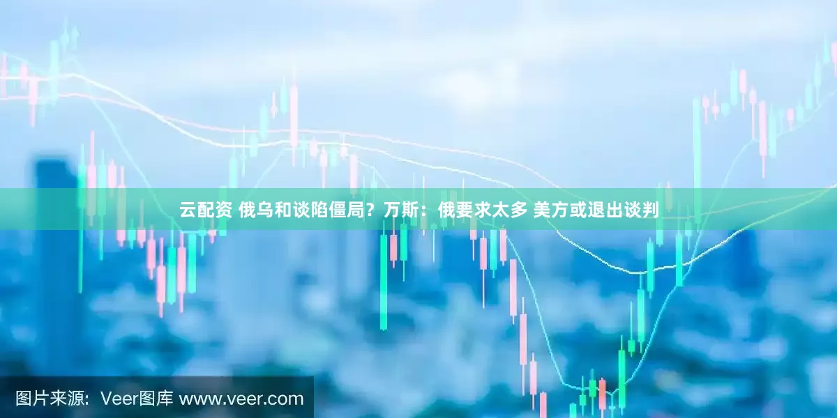 云配资 俄乌和谈陷僵局？万斯：俄要求太多 美方或退出谈判