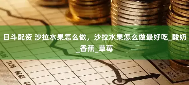 日斗配资 沙拉水果怎么做，沙拉水果怎么做最好吃_酸奶_香蕉_草莓