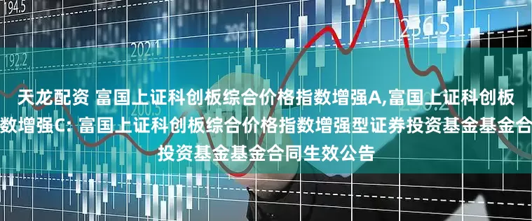 天龙配资 富国上证科创板综合价格指数增强A,富国上证科创板综合价格指数增强C: 富国上证科创板综合价格指数增强型证券投资基金基金合同生效公告