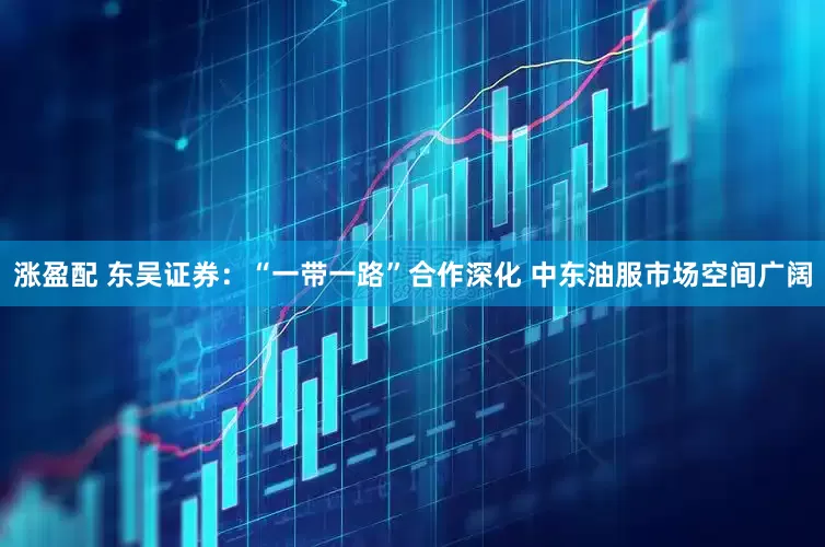 涨盈配 东吴证券：“一带一路”合作深化 中东油服市场空间广阔