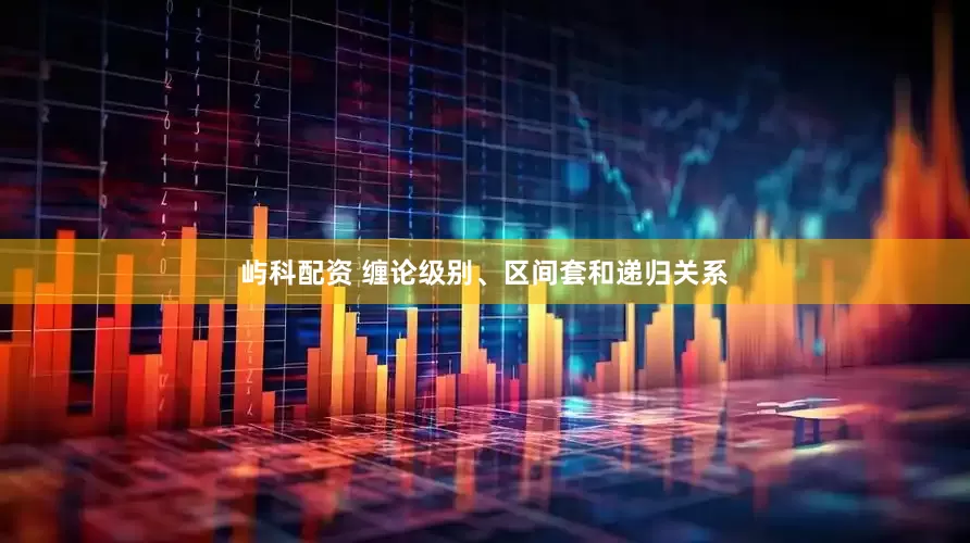 屿科配资 缠论级别、区间套和递归关系