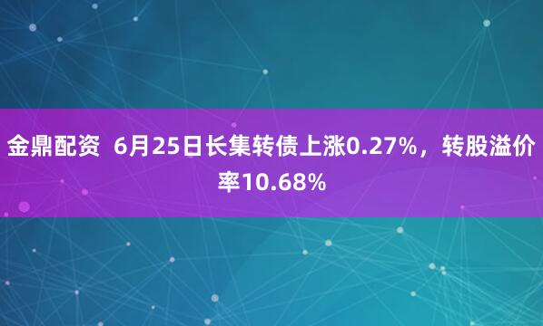 金鼎配资  6月25日长集转债上涨0.27%，转股溢价率10.68%