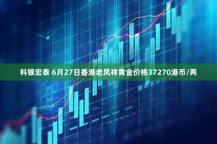 科银宏泰 6月27日香港老凤祥黄金价格37270港币/两