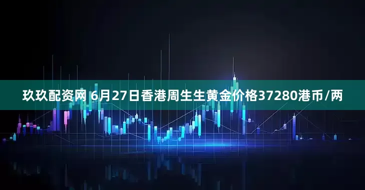 玖玖配资网 6月27日香港周生生黄金价格37280港币/两