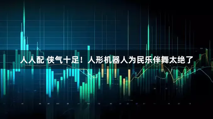 人人配 侠气十足！人形机器人为民乐伴舞太绝了