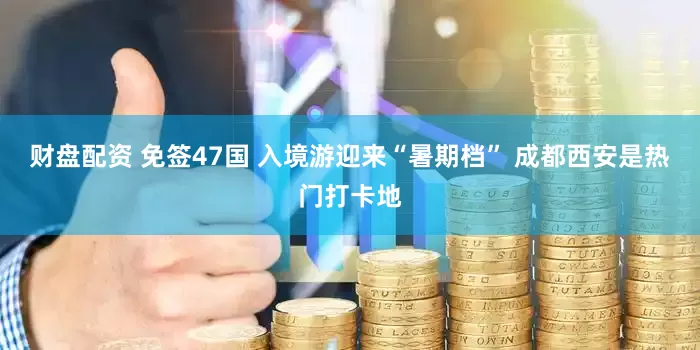 财盘配资 免签47国 入境游迎来“暑期档” 成都西安是热门打卡地