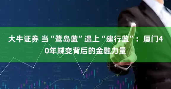 大牛证券 当“鹭岛蓝”遇上“建行蓝”：厦门40年蝶变背后的金融力量