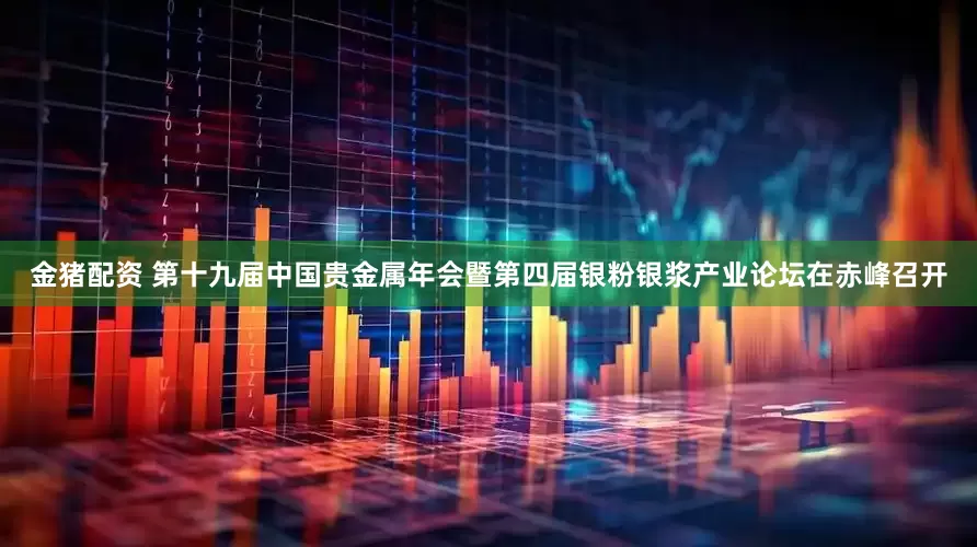金猪配资 第十九届中国贵金属年会暨第四届银粉银浆产业论坛在赤峰召开