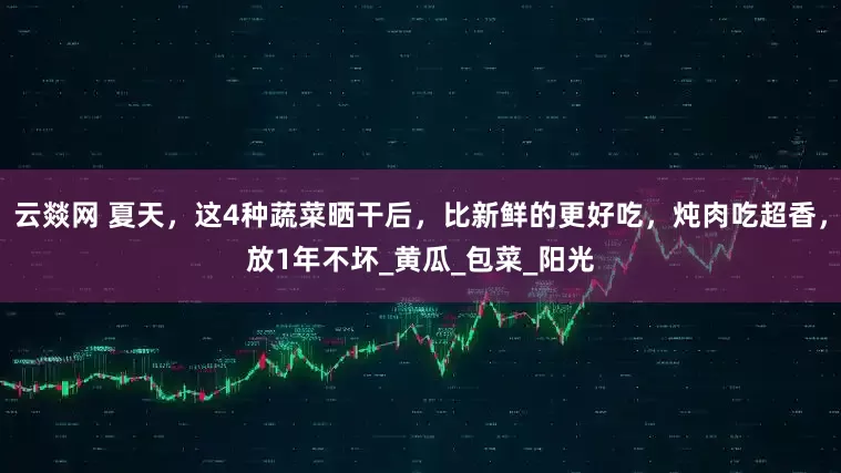 云燚网 夏天，这4种蔬菜晒干后，比新鲜的更好吃，炖肉吃超香，放1年不坏_黄瓜_包菜_阳光