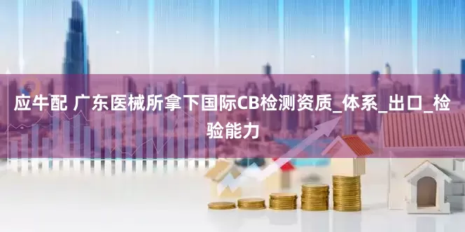 应牛配 广东医械所拿下国际CB检测资质_体系_出口_检验能力