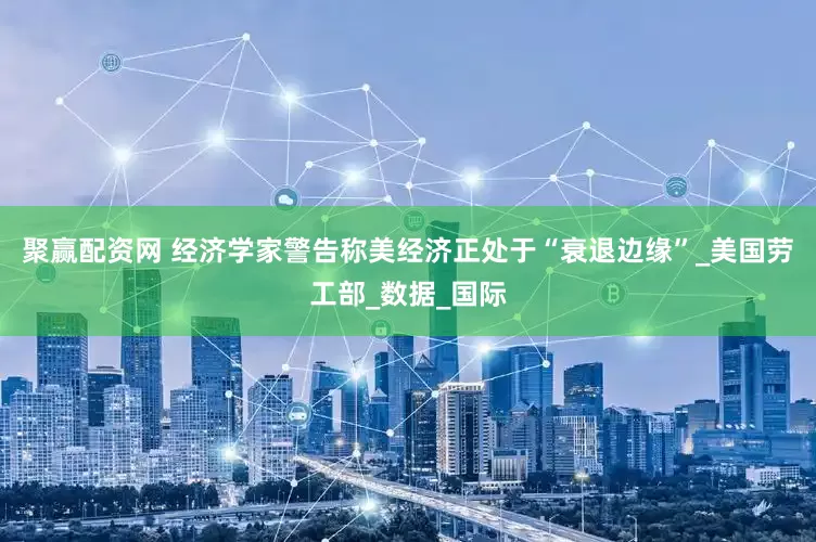 聚赢配资网 经济学家警告称美经济正处于“衰退边缘”_美国劳工部_数据_国际