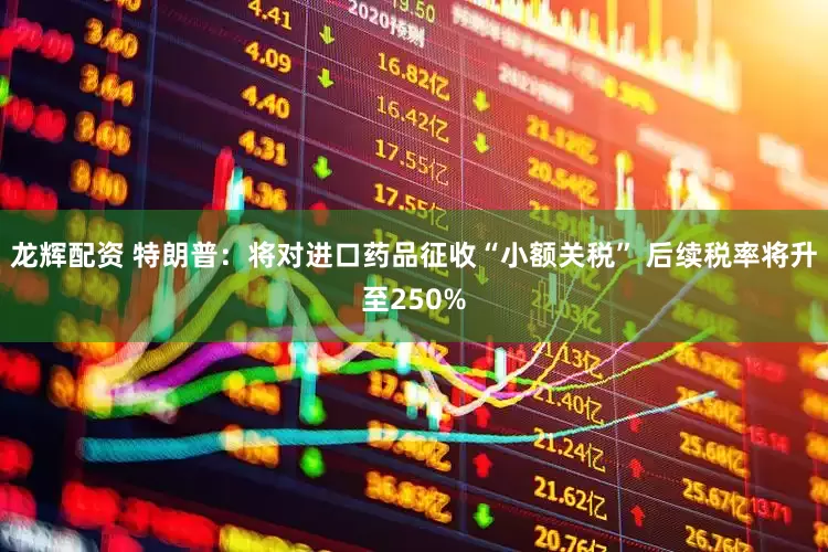 龙辉配资 特朗普：将对进口药品征收“小额关税” 后续税率将升至250%