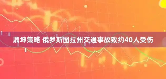 鼎坤策略 俄罗斯图拉州交通事故致约40人受伤