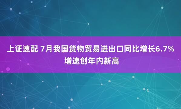 上证速配 7月我国货物贸易进出口同比增长6.7% 增速创年内新高