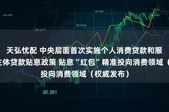 天弘忧配 中央层面首次实施个人消费贷款和服务业经营主体贷款贴息政策 贴息“红包”精准投向消费领域（权威发布）