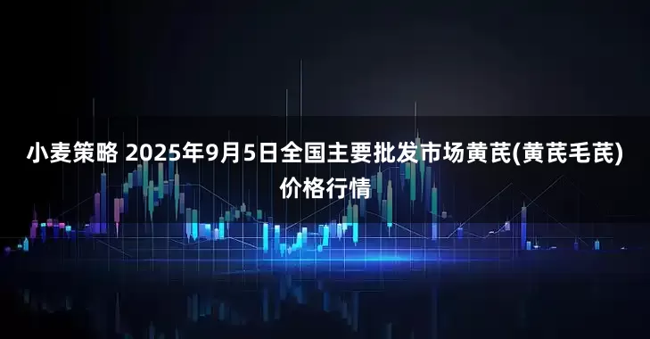 小麦策略 2025年9月5日全国主要批发市场黄芪(黄芪毛芪)价格行情