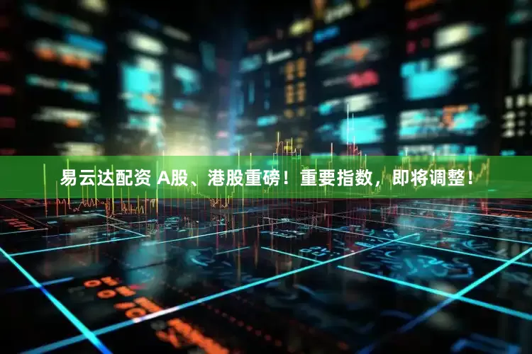 易云达配资 A股、港股重磅！重要指数，即将调整！