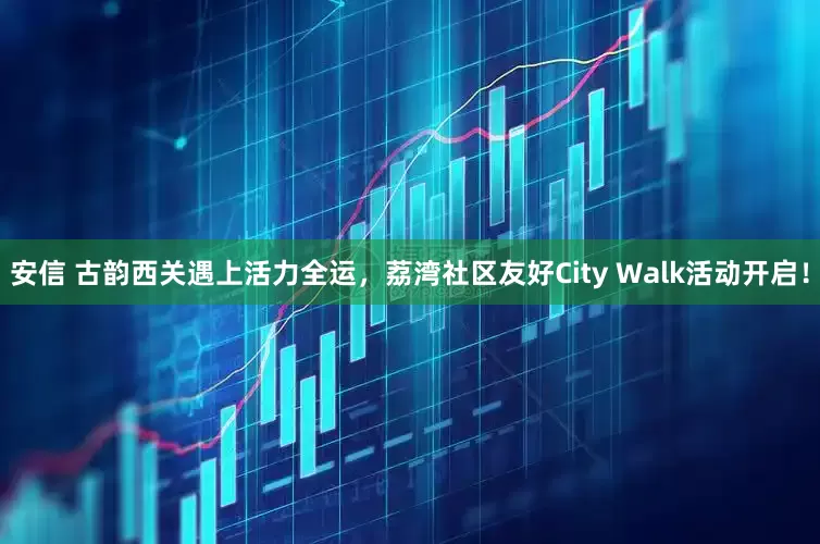 安信 古韵西关遇上活力全运，荔湾社区友好City Walk活动开启！