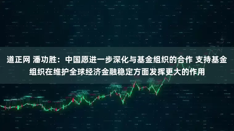 道正网 潘功胜：中国愿进一步深化与基金组织的合作 支持基金组织在维护全球经济金融稳定方面发挥更大的作用