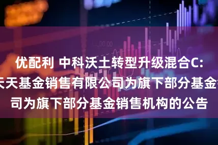 优配利 中科沃土转型升级混合C: 关于新增上海天天基金销售有限公司为旗下部分基金销售机构的公告