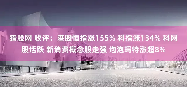 猎股网 收评：港股恒指涨155% 科指涨134% 科网股活跃 新消费概念股走强 泡泡玛特涨超8%