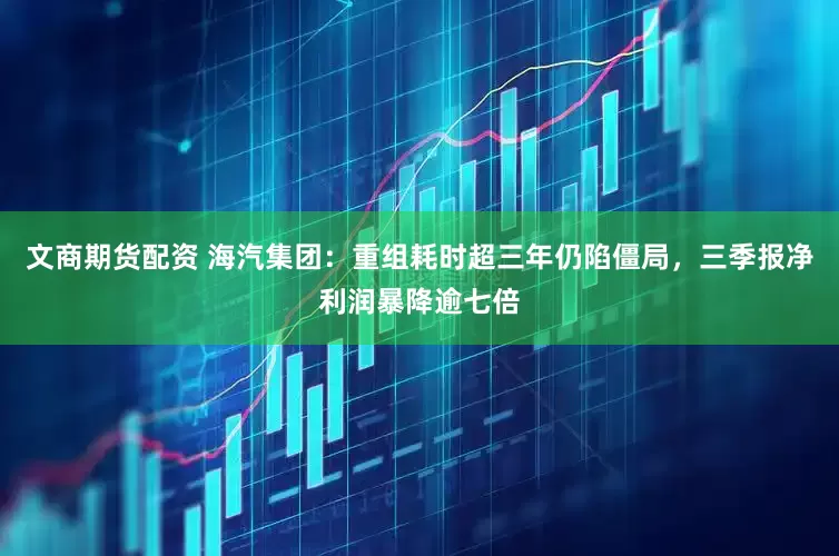 文商期货配资 海汽集团：重组耗时超三年仍陷僵局，三季报净利润暴降逾七倍