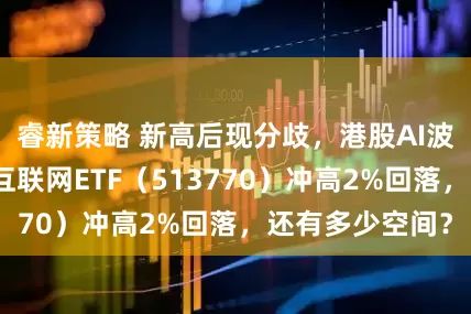 睿新策略 新高后现分歧,港股AI波动加剧!港股互联网ETF(513770)冲高2%回落,还有多少空间?