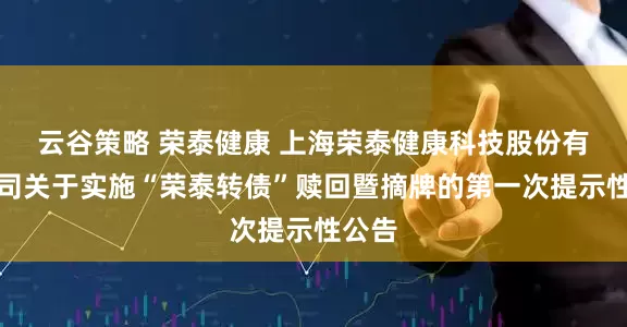 云谷策略 荣泰健康 上海荣泰健康科技股份有限公司关于实施“荣泰转债”赎回暨摘牌的第一次提示性公告