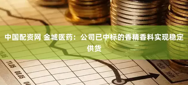 中国配资网 金城医药：公司已中标的香精香料实现稳定供货