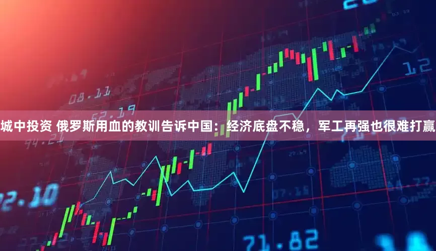 城中投资 俄罗斯用血的教训告诉中国：经济底盘不稳，军工再强也很难打赢