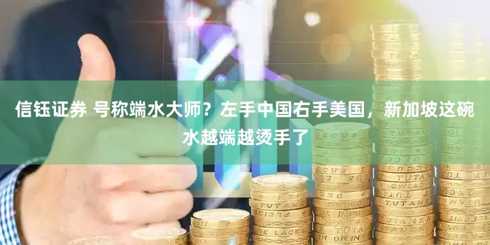 信钰证券 号称端水大师？左手中国右手美国，新加坡这碗水越端越烫手了