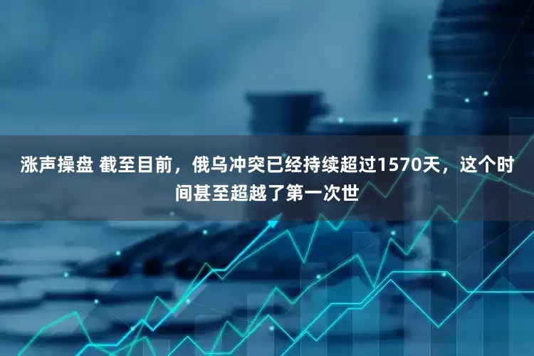 涨声操盘 截至目前，俄乌冲突已经持续超过1570天，这个时间甚至超越了第一次世