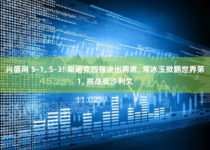 兴盛网 5-1, 5-3! 斯诺克四强决出两席, 常冰玉掀翻世界第1, 挑战奥沙利文