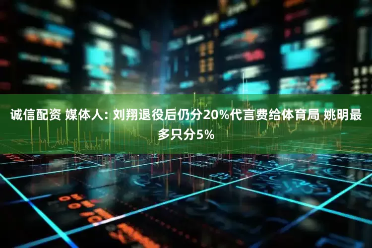 诚信配资 媒体人: 刘翔退役后仍分20%代言费给体育局 姚明最多只分5%